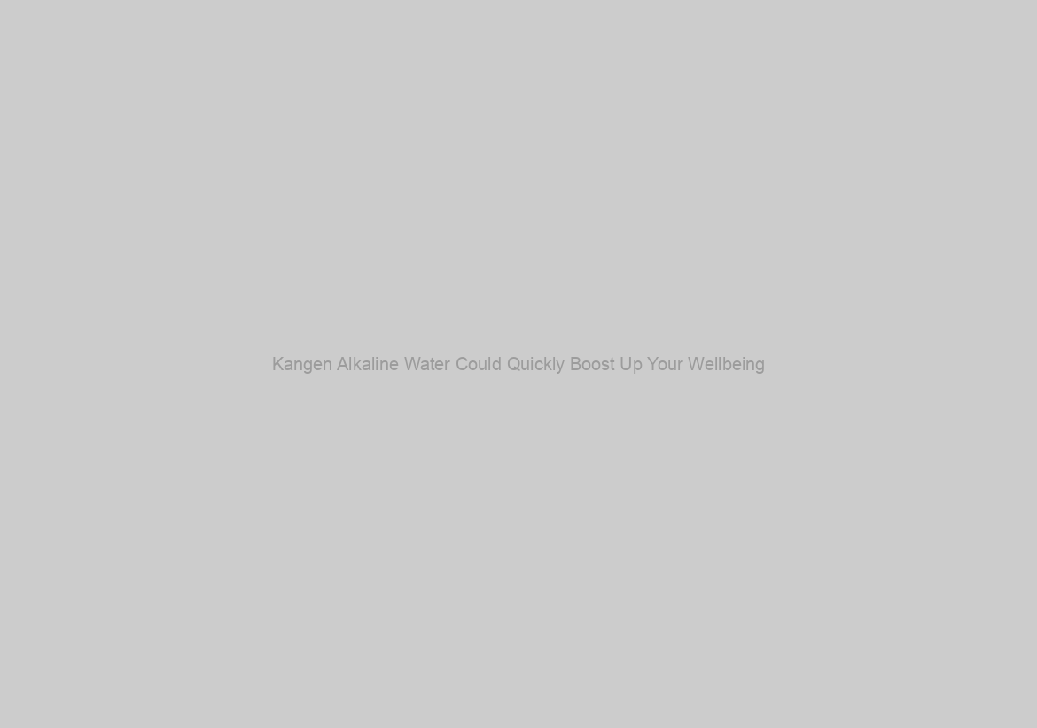 Kangen Alkaline Water Could Quickly Boost Up Your Wellbeing